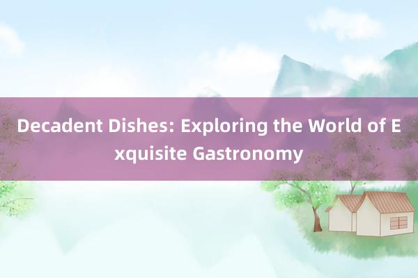 Decadent Dishes: Exploring the World of Exquisite Gastronomy