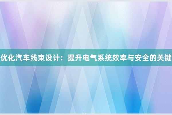 优化汽车线束设计：提升电气系统效率与安全的关键