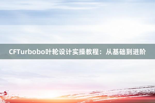 CFTurbobo叶轮设计实操教程：从基础到进阶